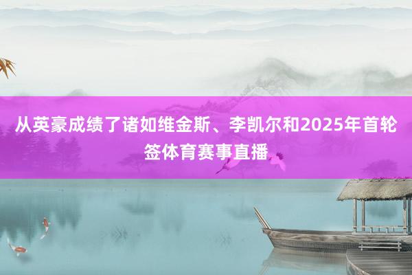 从英豪成绩了诸如维金斯、李凯尔和2025年首轮签体育赛事直播