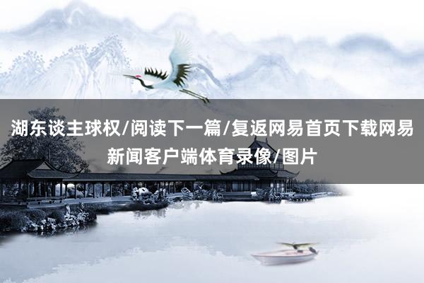 湖东谈主球权/阅读下一篇/复返网易首页下载网易新闻客户端体育录像/图片