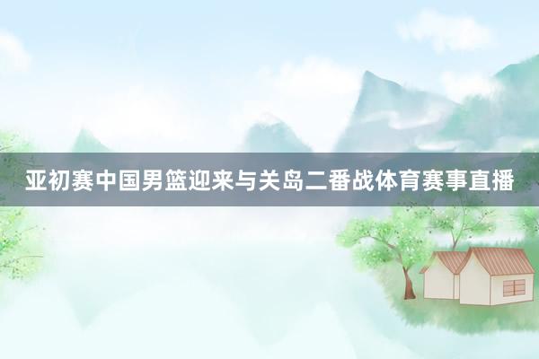 亚初赛中国男篮迎来与关岛二番战体育赛事直播