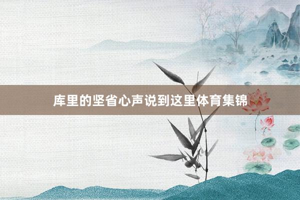 库里的坚省心声说到这里体育集锦