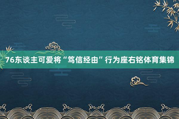 76东谈主可爱将“笃信经由”行为座右铭体育集锦