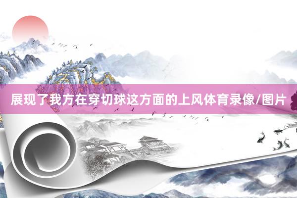 展现了我方在穿切球这方面的上风体育录像/图片