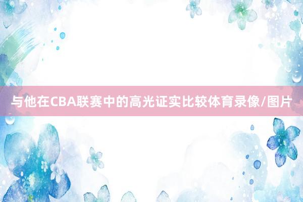 与他在CBA联赛中的高光证实比较体育录像/图片