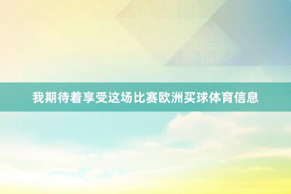 我期待着享受这场比赛欧洲买球体育信息