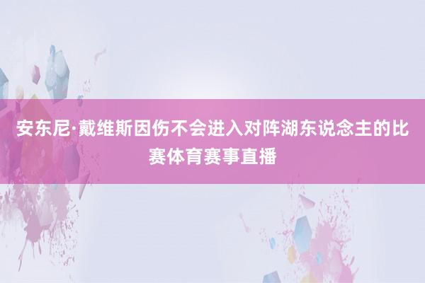 安东尼·戴维斯因伤不会进入对阵湖东说念主的比赛体育赛事直播