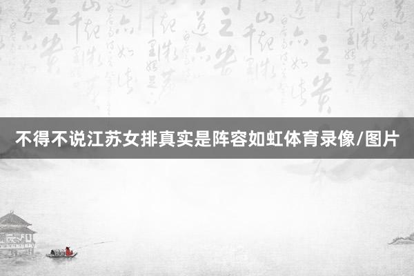 不得不说江苏女排真实是阵容如虹体育录像/图片