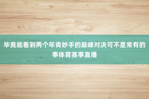 毕竟能看到两个年青妙手的巅峰对决可不是常有的事体育赛事直播