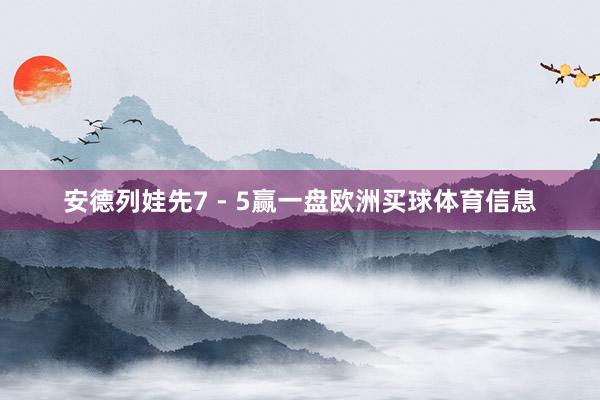 安德列娃先7 - 5赢一盘欧洲买球体育信息
