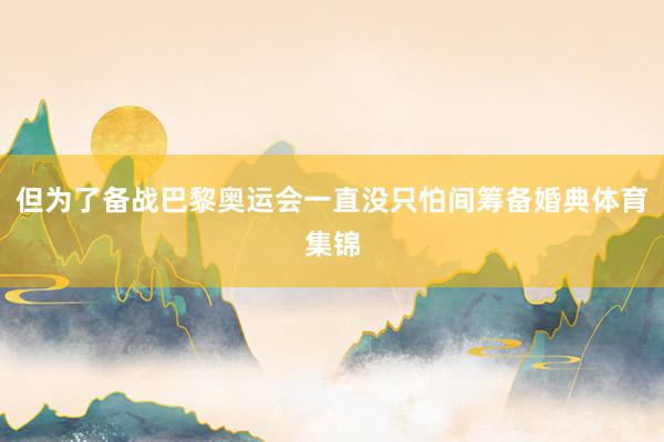但为了备战巴黎奥运会一直没只怕间筹备婚典体育集锦