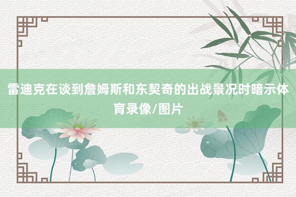 雷迪克在谈到詹姆斯和东契奇的出战景况时暗示体育录像/图片