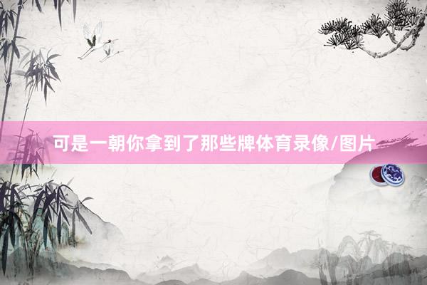 可是一朝你拿到了那些牌体育录像/图片