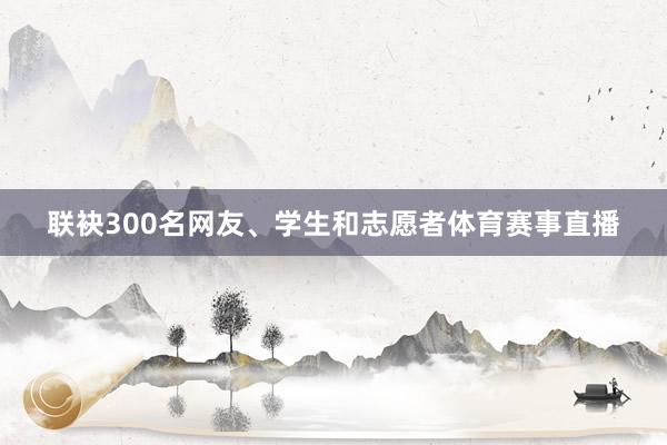 联袂300名网友、学生和志愿者体育赛事直播