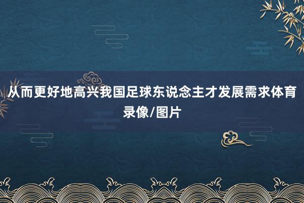 从而更好地高兴我国足球东说念主才发展需求体育录像/图片