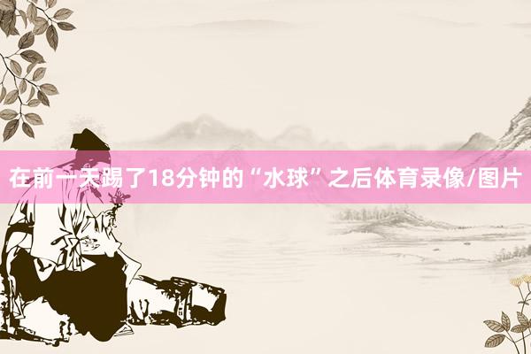 在前一天踢了18分钟的“水球”之后体育录像/图片