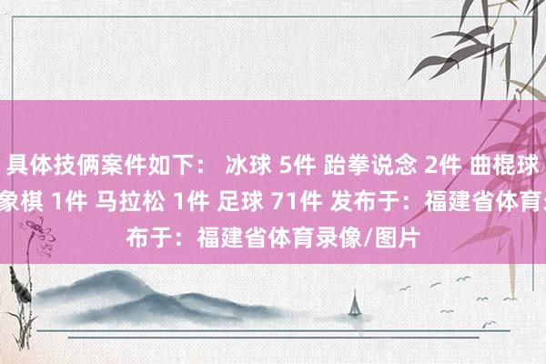 具体技俩案件如下： 冰球 5件 跆拳说念 2件 曲棍球 2件 海外象棋 1件 马拉松 1件 足球 71件 发布于：福建省体育录像/图片