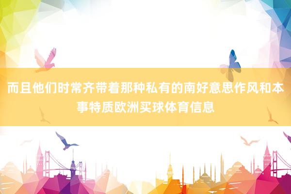 而且他们时常齐带着那种私有的南好意思作风和本事特质欧洲买球体育信息