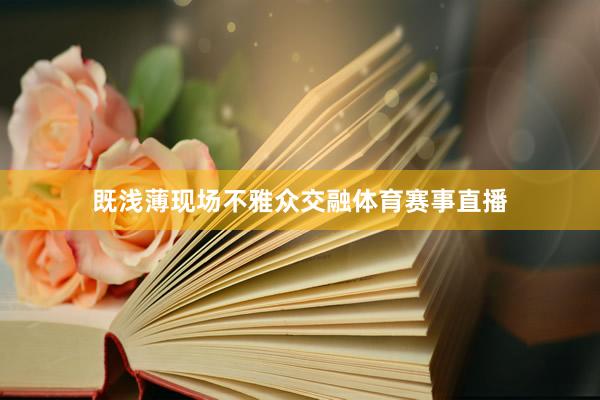 既浅薄现场不雅众交融体育赛事直播