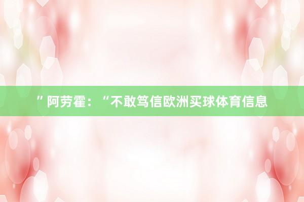 ”阿劳霍：“不敢笃信欧洲买球体育信息