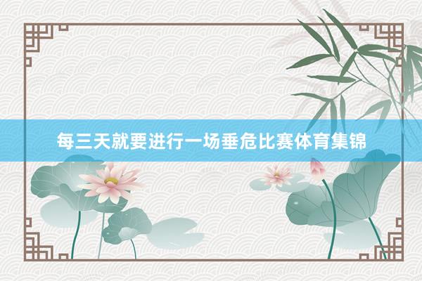 每三天就要进行一场垂危比赛体育集锦