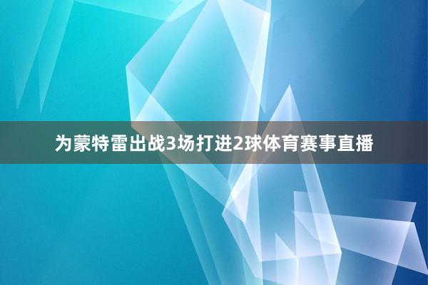 为蒙特雷出战3场打进2球体育赛事直播