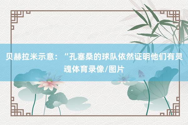 贝赫拉米示意：“孔塞桑的球队依然证明他们有灵魂体育录像/图片