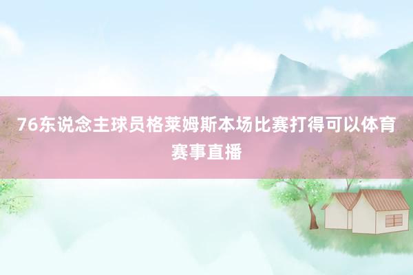 76东说念主球员格莱姆斯本场比赛打得可以体育赛事直播