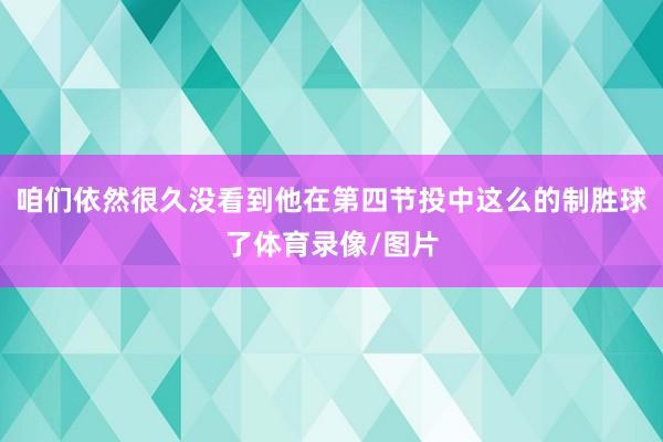 咱们依然很久没看到他在第四节投中这么的制胜球了体育录像/图片