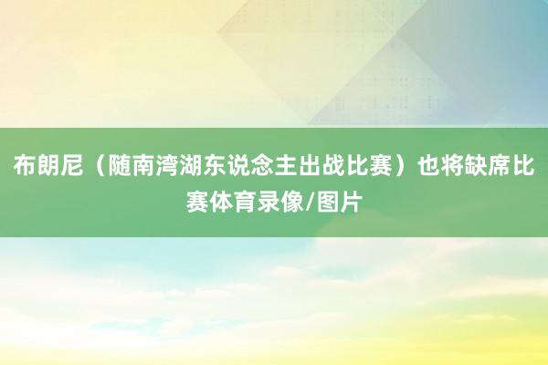 布朗尼（随南湾湖东说念主出战比赛）也将缺席比赛体育录像/图片