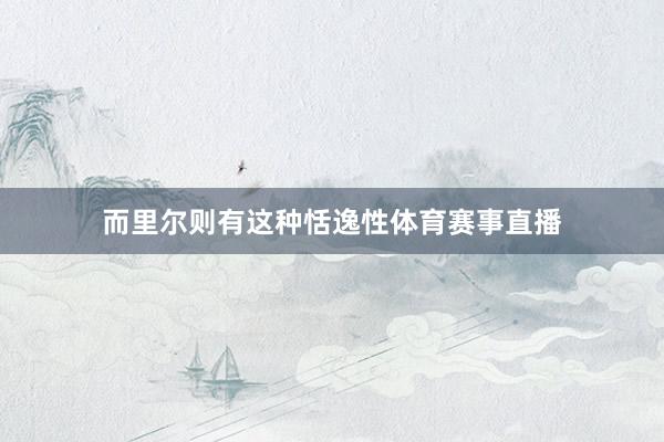 而里尔则有这种恬逸性体育赛事直播