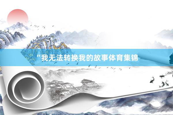 “我无法转换我的故事体育集锦
