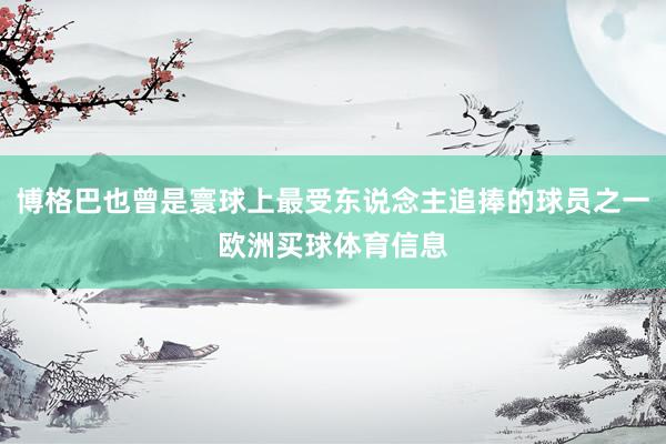 博格巴也曾是寰球上最受东说念主追捧的球员之一欧洲买球体育信息