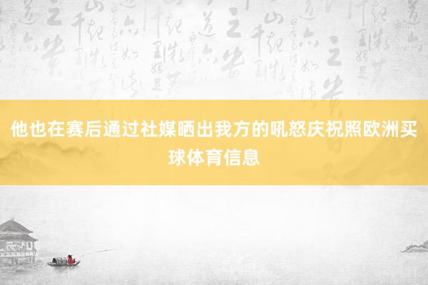 他也在赛后通过社媒晒出我方的吼怒庆祝照欧洲买球体育信息