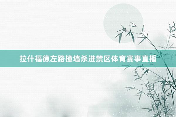 拉什福德左路撞墙杀进禁区体育赛事直播