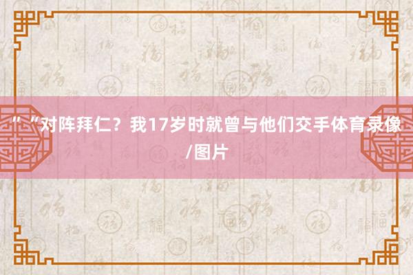 ”“对阵拜仁？我17岁时就曾与他们交手体育录像/图片