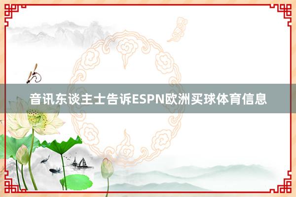音讯东谈主士告诉ESPN欧洲买球体育信息