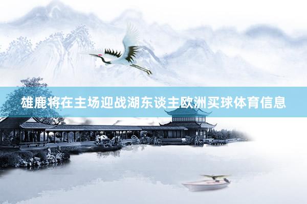 雄鹿将在主场迎战湖东谈主欧洲买球体育信息