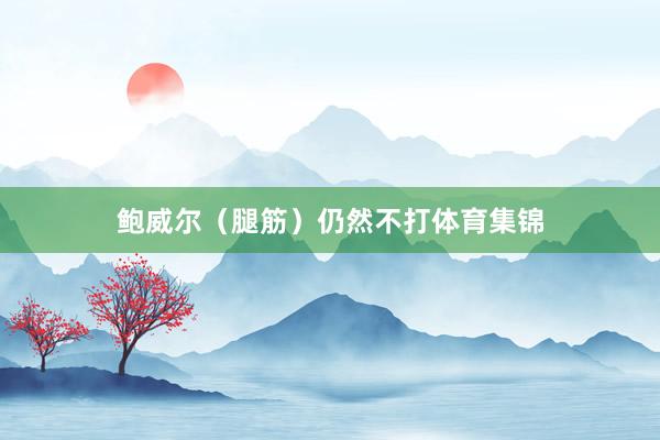 鲍威尔（腿筋）仍然不打体育集锦