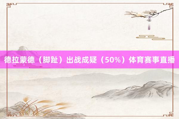 德拉蒙德（脚趾）出战成疑（50%）体育赛事直播