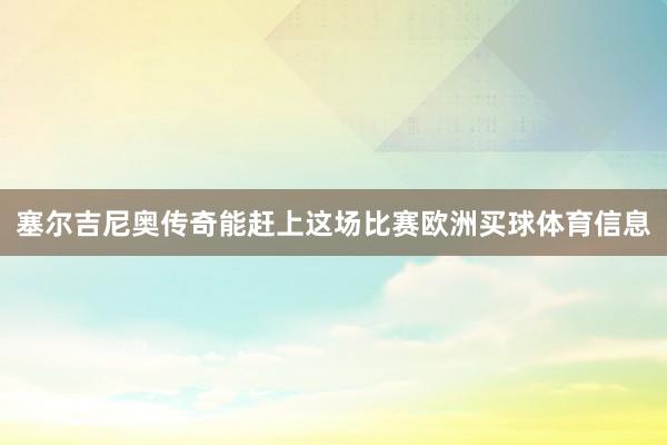 塞尔吉尼奥传奇能赶上这场比赛欧洲买球体育信息