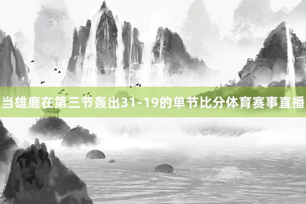 当雄鹿在第三节轰出31-19的单节比分体育赛事直播