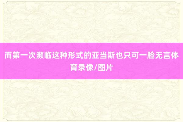 而第一次濒临这种形式的亚当斯也只可一脸无言体育录像/图片