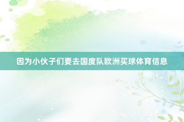 因为小伙子们要去国度队欧洲买球体育信息