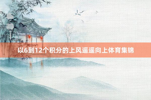 以6到12个积分的上风遥遥向上体育集锦