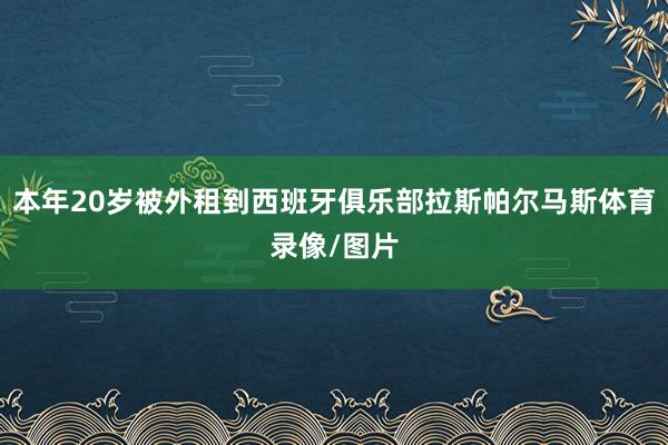 本年20岁被外租到西班牙俱乐部拉斯帕尔马斯体育录像/图片