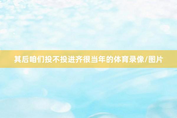 其后咱们投不投进齐很当年的体育录像/图片