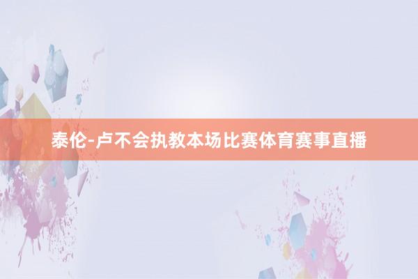 泰伦-卢不会执教本场比赛体育赛事直播