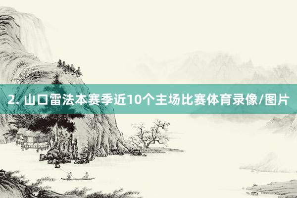 2. 山口雷法本赛季近10个主场比赛体育录像/图片