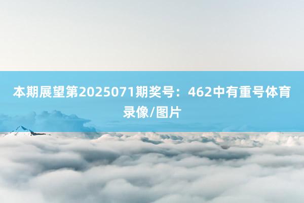 本期展望第2025071期奖号：462中有重号体育录像/图片