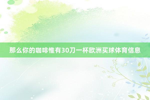 那么你的咖啡惟有30刀一杯欧洲买球体育信息