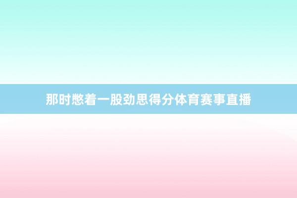 那时憋着一股劲思得分体育赛事直播